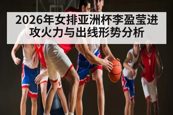2026年女排亚洲杯李盈莹进攻火力与出线形势分析