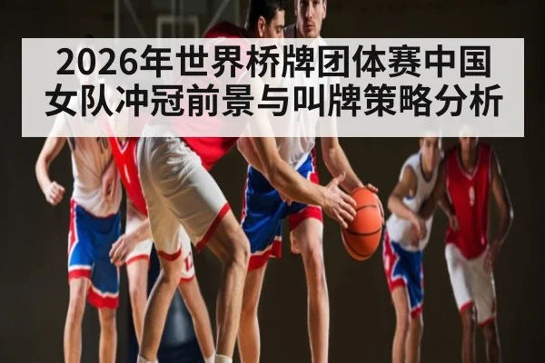 2026年世界桥牌团体赛中国女队冲冠前景与叫牌策略分析