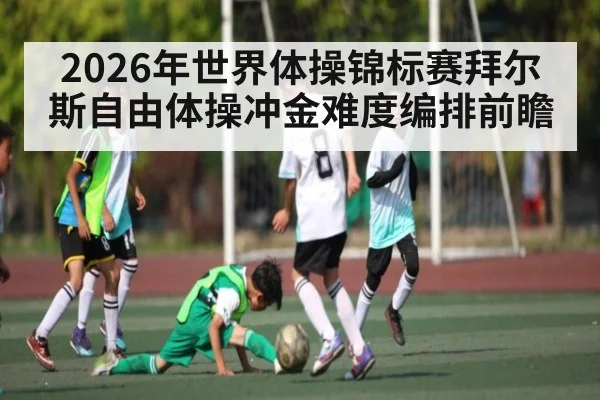 2026年世界体操锦标赛拜尔斯自由体操冲金难度编排前瞻
